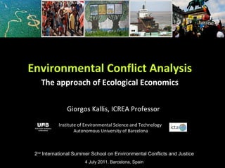Giorgos Kallis, ICREA Professor Environmental Conflict Analysis The approach of Ecological Economics 2 nd  International Summer School on Environmental Conflicts and Justice 4 July 2011. Barcelona, Spain Institute of Environmental Science and Technology  Autonomous University of Barcelona 