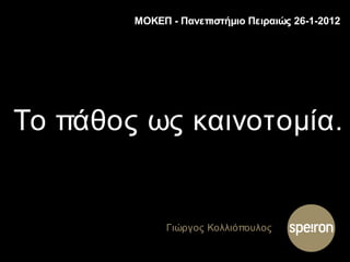 ΜΟΚΕΠ - Πανεπιστήμιο Πειραιώς 26-1-2012 
Το πάθος ως καινοτομία. 
Γιώργος Κολλιόπουλος 
 