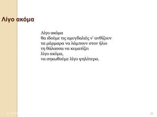 4Ο ΓΥΜΝΑΣΙΟ ΗΡΑΚΛΕΙΟΥ- Γ1 - Γ. ΣΕΦΕΡΗΣ 
23 Λίγο ακόμα 
Λίγο ακόμα θα ιδούμε τις αμυγδαλιές ν' ανθίζουν τα μάρμαρα να λάμπουν στον ήλιο τη θάλασσα να κυματίζει λίγο ακόμα, να σηκωθούμε λίγο ψηλότερα.  