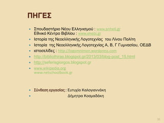 ΠΗΓΕΣ 
Σπουδαστήριο Νέου Ελληνισμού : www.snhell.gr Εθνικό Κέντρο Βιβλίου : www.ekebi.gr 
Ιστορία της Νεοελληνικής Λογοτεχνίας του Λίνου Πολίτη 
Ιστορία της Νεοελληνικής Λογοτεχνίας Α, Β, Γ Γυμνασίου, ΟΕΔΒ 
ιστοσελίδες : http://logomnimon.wordpress.com 
http://bibliothiras.blogspot.gr/2013/03/blog-post_15.html 
http://seferisgiorgos.blogspot.gr 
www.wikipedia.org www.netschoolbook.gr 
Σύνθεση εργασίας : Ευτυχία Καλογιαννάκη 
 Δήμητρα Κοσμαδάκη 
35 