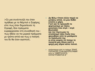 Δε θέλω τίποτε άλλο παρά να μιλήσω απλά, να μου δοθεί ετούτη η χάρη. Γιατί και το τραγούδι το φορτώσαμε με τόσες μουσικές που σιγά – σιγά βουλιάζει και την τέχνη μας τη στολίσαμε τόσο πολύ που φαγώθηκε από τα μαλάματα το πρόσωπό της κι είναι καιρός να πούμε τα λιγοστά μας λόγια γιατί η ψυχή μας αύριο κάνει πανιά. 
απόσπασμα από το ποίημα “ΕΝΑΣ ΓΕΡΟΝΤΑΣ ΣΤΗΝ ΑΚΡΟΠΟΤΑΜΙΑ” από το “ΗΜΕΡΟΛΟΓΙΟ ΚΑΤΑΣΤΡΩΜΑΤΟΣ Β΄” 
9 
Σε μια συνέντευξή του όταν τιμήθηκε με το Νόμπελ ο Σεφέρης είπε πως όταν δημοσίευσε τη Στροφή, δύο πράγματα κυριαρχούσαν στη συνείδησή του : πως ήθελε να πει μερικά πράγματα με τρόπο απλό και πως η ποίησή του δε θα ήταν αγαπητή .  