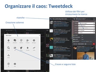 Organizzare il caos: Tweetdeck
Utilizzo dei filtri per
circoscrivere la ricerca
Creare e seguire liste
Creazione colonne
r...