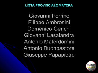 LISTA PROVINCIALE MATERA
Giovanni Perrino
Filippo Ambrosini
Domenico Genchi
Giovanni Lasalandra
Antonio Materdomini
Antonio Buonpastore
Giuseppe Papapietro