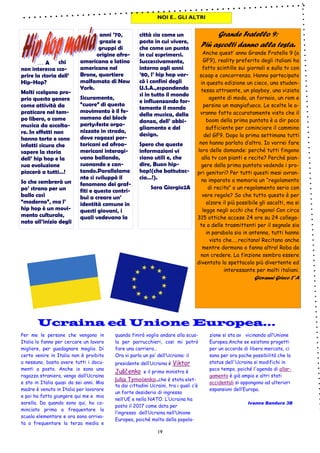 19
NOI E.. GLI ALTRI
città sia come un
posto in cui vivere,
che come un punto
in cui esprimersi.
Successivamente,
intorno agli anni
’80, l’ hip hop var-
cò i confini degli
U.S.A.,espandendo
si in tutto il mondo
e influenzando for-
temente il mondo
della musica, della
danza, dell’ abbi-
gliamento e del
design.
Spero che queste
informazioni vi
siano utili e, che
dire, Buon hip-
hop!(che battutac-
cia…!).
Sara Giorgio2A
… A chi
non interessa sco-
prire la storia dell’
Hip-Hop?
Molti scelgono pro-
prio questo genere
come attività da
praticare nel tem-
po libero, o come
musica da ascolta-
re. In effetti non
hanno torto e sono
infatti sicura che
sapere la storia
dell’ hip hop e la
sua evoluzione
piacerà a tutti…!
So che sembrerà un
po’ strano per un
ballo così
“moderno”, ma l’
hip hop è un movi-
mento culturale,
nato all’inizio degli
anni ’70,
grazie a
gruppi di
origine afro-
americana e latino
americane nel
Bronx, quartiere
malfamato di New
York.
Sicuramente,
“cuore” di questo
movimento è il fe-
nomeno dei block
party:feste orga-
nizzate in strada,
dove ragazzi por-
toricani ed afroa-
mericani interagi-
vano ballando,
suonando e can-
tando.Parallelame
nte si sviluppò il
fenomeno dei graf-
fiti e questo contri-
buì a creare un’
identità comune in
questi giovani, i
quali vedevano la
Grande Fratello 9:
Più ascolti danno alla testa.
Anche quest’ anno Grande Fratello 9 (o
GF9), reality preferito degli italiani ha
fatto scintille sui giornali e sulla tv con
scoop e concorrenza. Hanno partecipato
in questa edizione un cieco, una studen-
tessa attraente, un playboy, una viziata
agente di moda, un fornaio, un rom e
persino un mangiafuoco. Le scelte le a-
vranno fatto accuratamente visto che il
boom della prima puntata è a dir poco
sufficiente per cominciare il cammino
del GF9. Dopo la prima settimana tutti
non hanno parlato d’altro. Io vorrei fare
loro delle domande: perché tutti fingono
alla tv con pianti e recite? Perché pian-
gere dalla prima puntata vedendo i pro-
pri genitori? Per tutti questi mesi avran-
no imparato a memoria un “regolamento
di recita” o un regolamento serio con
vere regole? So che tutto questo è per
alzare il più possibile gli ascolti, ma si
legge negli occhi che fingono! Con circa
315 ottiche accese 24 ore su 24 collega-
te a delle trasmittenti per il segnale sia
in parabola sia in antenna, tutti hanno
visto che…..recitano! Recitano anche
mentre dormono o fanno altro! Roba da
non credere. La finzione sembra essere
diventato lo spettacolo più divertente ed
interessante per molti italiani.
Giovanni Grieco 2°A
Ucraina ed Unione Europea...Ucraina ed Unione Europea...Ucraina ed Unione Europea...Ucraina ed Unione Europea...
quando finirò voglio andare alla scuo-
la per parrucchieri, cosi mi potrò
fare una carriera…
Ora vi parlo un po’ dell’Ucraina: il
presidente dell’Ucraina è Viktor
Juščenko e il primo ministro è
Julija Tymošenko.,che è stata elet-
ta dai cittadini Ucraini, tra i quali c’è
un forte desiderio di ingresso
nell’UE e nella NATO. L’Ucraina ha
posto il 2017 come data per
l’ingresso dell’Ucraina nell’Unione
Europea, poiché molta della popola-
zione si sta av vicinando all’Unione
Europea.Anche se esistono progetti
per un accordo di libero mercato, ci
sono per ora poche possibilità che lo
status dell'Ucraina si modifichi in
poco tempo, poiché l'agenda di allar-
gamento è già ampia e altri stati
occidentali si oppongono ad ulteriori
espansioni dell’Europa.
Ivanna Bandura 3B
Per me le persone che vengono in
Italia lo fanno per cercare un lavoro
migliore, per guadagnare meglio. Di
certo venire in Italia non è proibito
a nessuno, basta avere tutti i docu-
menti a posto. Anche io sono una
ragazza straniera, vengo dall’Ucraina
e sto in Italia quasi da sei anni. Mia
madre è venuta in Italia per lavorare
e poi ha fatto giungere qui me e mia
sorella. Da quando sono qui, ho co-
minciato prima a frequentare la
scuola elementare e ora sono arriva-
ta a frequentare la terza media e
 