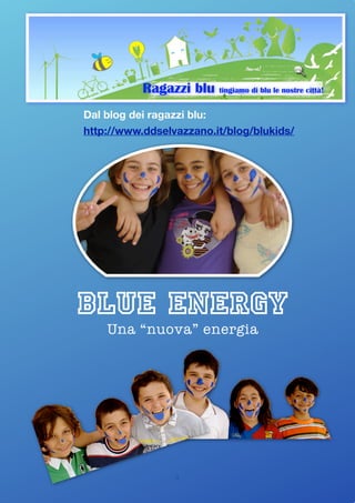 Ragazzi blu tingiamo di blu le nostre città!
Dal blog dei ragazzi blu:
http://www.ddselvazzano.it/blog/blukids/




blue energy
    Una “nuova” energia




                  1
 
