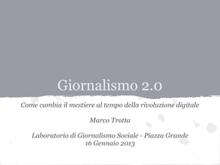 Giornalismo 2.0
Come cambia il mestiere al tempo della rivoluzione digitale

                      Marco Trotta

   Laboratorio di Giornalismo Sociale - Piazza Grande
                    16 Gennaio 2013
 