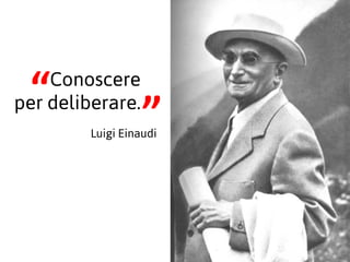 Conoscere
 “
per deliberare.
                   ”
         Luigi Einaudi
 