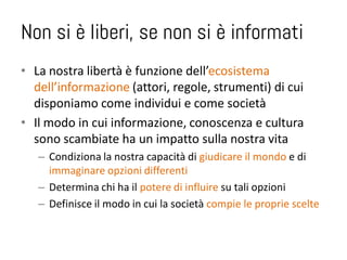 Non si è liberi, se non si è informati
• La nostra libertà è funzione dell’ecosistema
  dell’informazione (attori, regole,...
