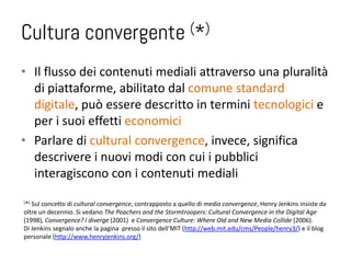 Cultura convergente                                        (*)


• Il flusso dei contenuti mediali attraverso una pluralit...