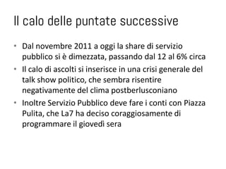 Il calo delle puntate successive
• Dal novembre 2011 a oggi la share di servizio
  pubblico si è dimezzata, passando dal 1...