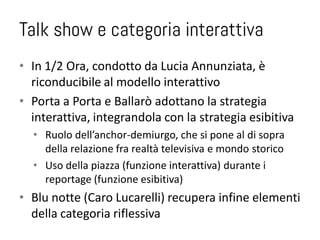 Talk show e categoria interattiva
• In 1/2 Ora, condotto da Lucia Annunziata, è
  riconducibile al modello interattivo
• P...