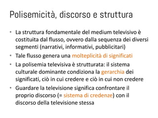 Polisemicità, discorso e struttura
• La struttura fondamentale del medium televisivo è
  costituita dal flusso, ovvero dal...