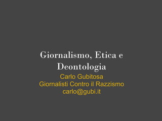 Giornalismo, Etica e
Deontologia
Carlo Gubitosa
Giornalisti Contro il Razzismo
carlo@gubi.it
 