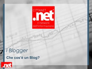 I Blogger
Che cos’è un Blog?
 