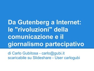 Da Gutenberg a Internet:
le "rivoluzioni" della
comunicazione e il
giornalismo partecipativo
di Carlo Gubitosa - carlo@gubi.it
scaricabile su Slideshare - User carlogubi
 
