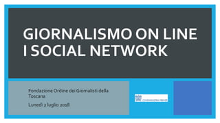 GIORNALISMO ON LINE
I SOCIAL NETWORK
Fondazione Ordine dei Giornalisti della
Toscana
Lunedì 2 luglio 2018
 