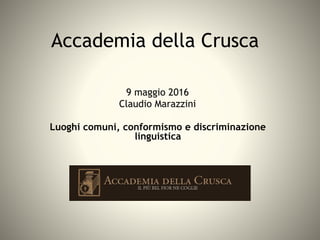 Accademia della Crusca
9 maggio 2016
Claudio Marazzini
Luoghi comuni, conformismo e discriminazione
linguistica
 