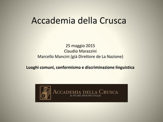 Accademia della Crusca
25 maggio 2015
Claudio Marazzini
Marcello Mancini (già Direttore de La Nazione)
Luoghi comuni, conformismo e discriminazione linguistica
 
