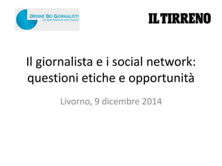 Il giornalista e i social network: 
questioni etiche e opportunità 
Livorno, 9 dicembre 2014 
 