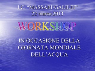 I.C. “MASSARI-GALILEI” 22 marzo 2013 
IN OCCASIONE DELLA GIORNATA MONDIALE DELL’ACQUA  