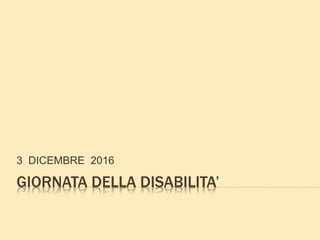 GIORNATA DELLA DISABILITA’
3 DICEMBRE 2016
 