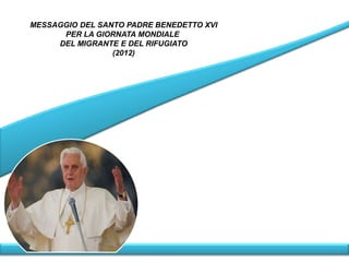 MESSAGGIO DEL SANTO PADRE BENEDETTO XVI
      PER LA GIORNATA MONDIALE
     DEL MIGRANTE E DEL RIFUGIATO
                 (2012)
 