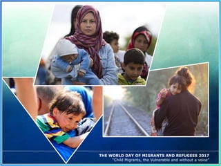 THE WORLD DAY OF MIGRANTS AND REFUGEES 2017
“Child Migrants, the Vulnerable and without a voice”
 