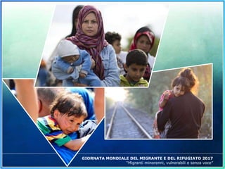 GIORNATA MONDIALE DEL MIGRANTE E DEL RIFUGIATO 2017
“Migranti minorenni, vulnerabili e senza voce”
 