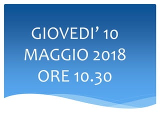GIOVEDI’ 10
MAGGIO 2018
ORE 10.30
 
