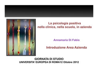 La psicologia positiva
            nella clinica, nella scuola, in azienda



                        Annamaria Di Fabio

                   Introduzione Area Azienda


          GIORNATA DI STUDIO
UNIVERSITA’ EUROPEA DI ROMA12 Ottobre 2012
 