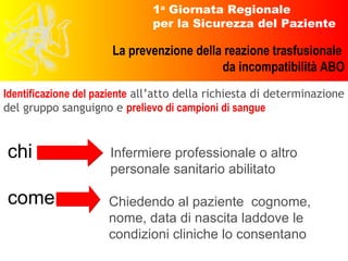 Identificazione del paziente  all’atto della richiesta di determinazione del gruppo sanguigno e  prelievo di campioni di sangue chi come Infermiere professionale o altro personale sanitario abilitato Chiedendo al paziente  cognome, nome, data di nascita laddove le condizioni cliniche lo consentano  