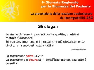 Gli slogan La trasfusione  salva  la vita La trasfusione è  sicura  se l’identificazione del paziente è corretta Se siamo davvero impegnati per la qualità, qualsiasi metodo funzionerà.  Se non lo siamo, anche i meccanismi più elegantemente strutturati sono destinata a fallire.    Avedis Donabedian 