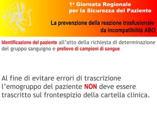 Identificazione del paziente  all’atto della richiesta di determinazione del gruppo sanguigno e  prelievo di campioni di sangue Al fine di evitare errori di trascrizione l’emogruppo del paziente  NON  deve essere trascritto sul frontespizio della cartella clinica.  
