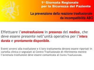 Effettuare l’ emotrasfusione  in  presenza  del  medico , che deve essere presente nell’unità operativa per l’ intera   durata  e  prontamente disponibile . Eventi avversi alla trasfusione e il loro trattamento devono essere riportati in cartella clinica e segnalati al Centro Trasfusionale di riferimento mentre l’avvenuta trasfusione deve essere comunicata al  Centro Trasfusionale . 