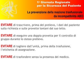 EVITARE  di trascrivere, prima del prelievo, i dati del paziente sulla richiesta e sulle provette lontani dal suo letto. EVITARE  di eseguire una doppia provetta per il controllo di gruppo durante lo stesso prelievo. EVITARE  di togliere dall’unità, prima della trasfusione, l’etichetta di assegnazione. EVITARE  di trasfondere senza la presenza del medico. 