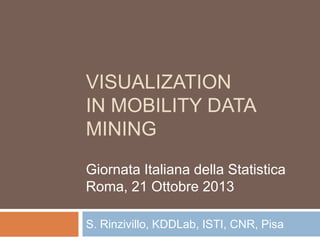 VISUALIZATION
IN MOBILITY DATA
MINING
Giornata Italiana della Statistica
Roma, 21 Ottobre 2013
S. Rinzivillo, KDDLab, ISTI, CNR, Pisa

 