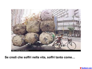 Se credi che soffri nella vita, soffri tanto come…   