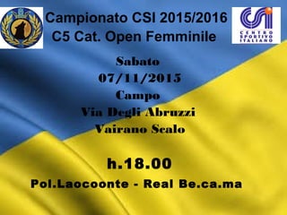 Campionato CSI 2015/2016
C5 Cat. Open Femminile
Sabato
07/11/2015
Campo
Via Degli Abruzzi
Vairano Scalo
h.18.00
Pol.Laocoonte - Real Be.ca.ma
 