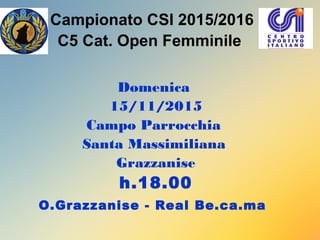 Campionato CSI 2015/2016
C5 Cat. Open Femminile
Domenica
15/11/2015
Campo Parrocchia
Santa Massimiliana
Grazzanise
h.18.00
O.Grazzanise - Real Be.ca.ma
 