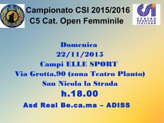 Campionato CSI 2015/2016
C5 Cat. Open Femminile
Domenica
22/11/2015
Campi ELLE SPORT
Via Grotta,90 (zona Teatro Plauto)
San Nicola la Strada
h.18.00
Asd Real Be.ca.ma – ADISS
 