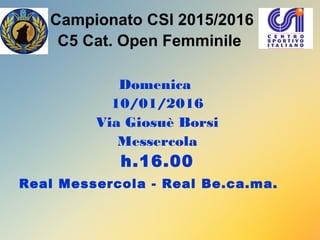 Campionato CSI 2015/2016
C5 Cat. Open Femminile
Domenica
10/01/2016
Via Giosuè Borsi
Messercola
h.16.00
Real Messercola - Real Be.ca.ma.
 