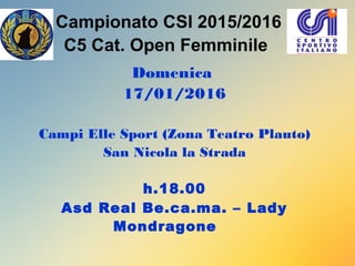 Campionato CSI 2015/2016
C5 Cat. Open Femminile
Domenica
17/01/2016
Campi Elle Sport (Zona Teatro Plauto)
San Nicola la Strada
h.18.00
Asd Real Be.ca.ma. – Lady
Mondragone
 