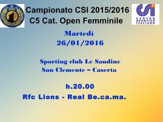 Campionato CSI 2015/2016
C5 Cat. Open Femminile
Martedì
26/01/2016
Sporting club Le Saudine
San Clemente – Caserta
h.20.00
Rfc Lions - Real Be.ca.ma.
 