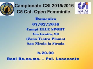 Campionato CSI 2015/2016
C5 Cat. Open Femminile
Domenica
07/02/2016
Campi ELLE SPORT
Via Grotta, 90
(Zona Teatro Plauto)
San Nicola la Strada
h.20.00
Real Be.ca.ma. – Pol. Laooconte
 