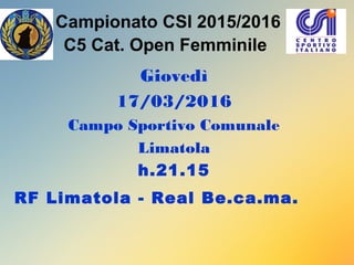 Campionato CSI 2015/2016
C5 Cat. Open Femminile
Giovedì
17/03/2016
Campo Sportivo Comunale
Limatola
h.21.15
RF Limatola - Real Be.ca.ma.
 