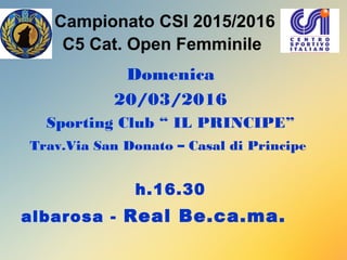 Campionato CSI 2015/2016
C5 Cat. Open Femminile
Domenica
20/03/2016
Sporting Club “ IL PRINCIPE”
Trav.Via San Donato – Casal di Principe
h.16.30
albarosa - Real Be.ca.ma.
 