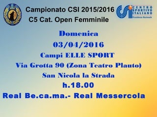 Campionato CSI 2015/2016
C5 Cat. Open Femminile
Domenica
03/04/2016
Campi ELLE SPORT
Via Grotta 90 (Zona Teatro Plauto)
San Nicola la Strada
h.18.00
Real Be.ca.ma.- Real Messercola
 