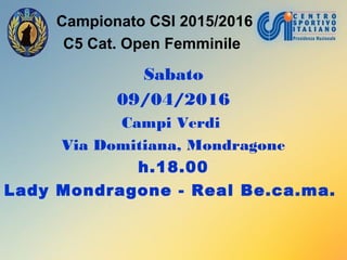 Campionato CSI 2015/2016
C5 Cat. Open Femminile
Sabato
09/04/2016
Campi Verdi
Via Domitiana, Mondragone
h.18.00
Lady Mondragone - Real Be.ca.ma.
 