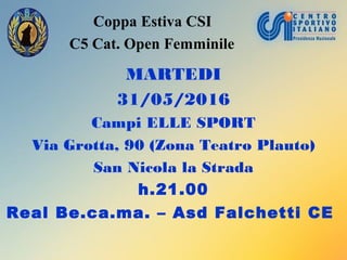 Coppa Estiva CSI
C5 Cat. Open Femminile
MARTEDI
31/05/2016
Campi ELLE SPORT
Via Grotta, 90 (Zona Teatro Plauto)
San Nicola la Strada
h.21.00
Real Be.ca.ma. – Asd Falchetti CE
 