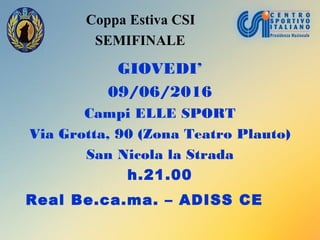 Coppa Estiva CSI
SEMIFINALE
GIOVEDI’
09/06/2016
Campi ELLE SPORT
Via Grotta, 90 (Zona Teatro Plauto)
San Nicola la Strada
h.21.00
Real Be.ca.ma. – ADISS CE